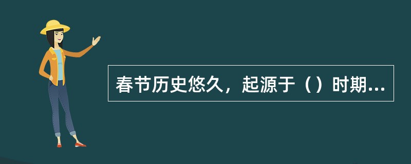 春节历史悠久，起源于（）时期年头岁尾的祭神祭祖活动。