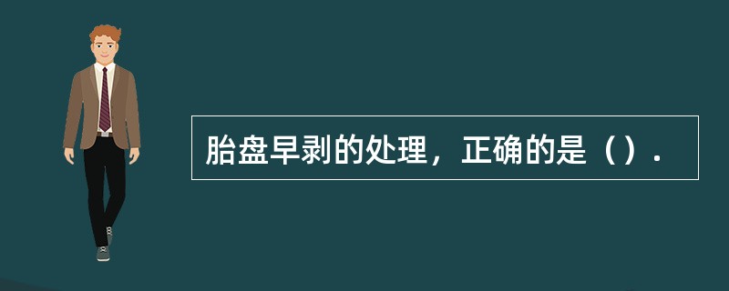 胎盘早剥的处理，正确的是（）.