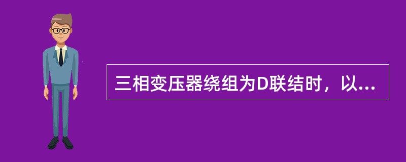 三相变压器绕组为D联结时，以下说法正确的有（）。