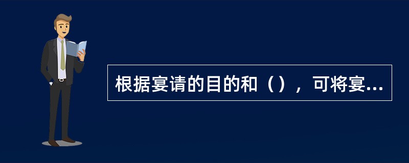 根据宴请的目的和（），可将宴请分为正式宴会、便宴、酒会等。