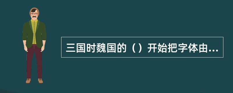 三国时魏国的（）开始把字体由隶书转化为楷书