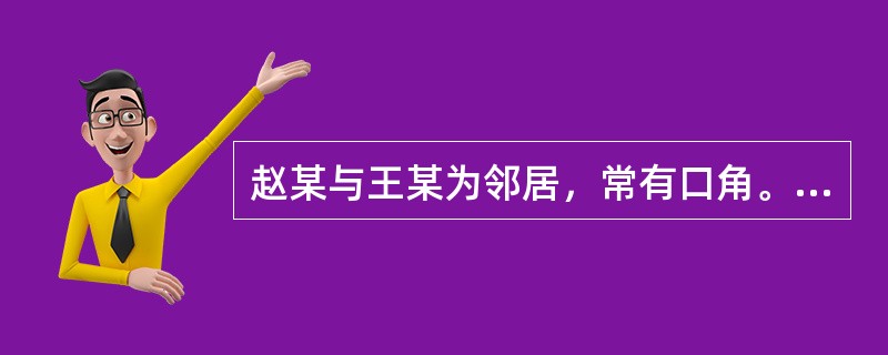 赵某与王某为邻居，常有口角。一天，由于王某养的羊吃了赵某菜地上的菜，赵某大怒，遂