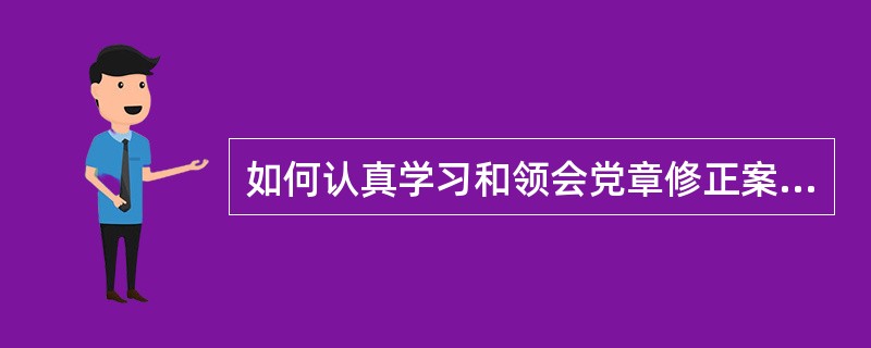 如何认真学习和领会党章修正案的重要内容和精神实质？