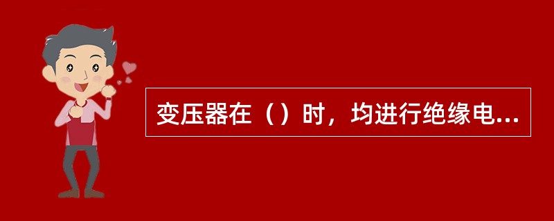 变压器在（）时，均进行绝缘电阻测试。