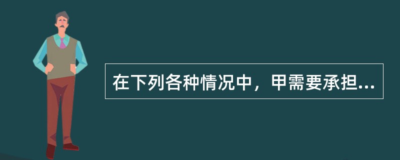 在下列各种情况中，甲需要承担法律责任的情况有哪些？（）