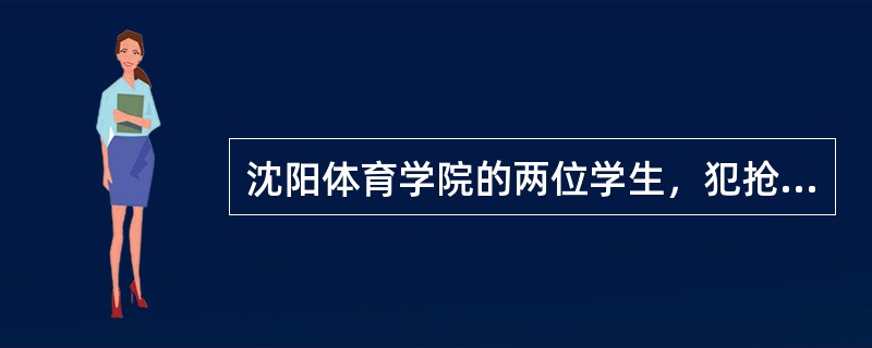沈阳体育学院的两位学生，犯抢劫罪被人民法院分别判处有期徒刑5年和有期徒刑6年，这