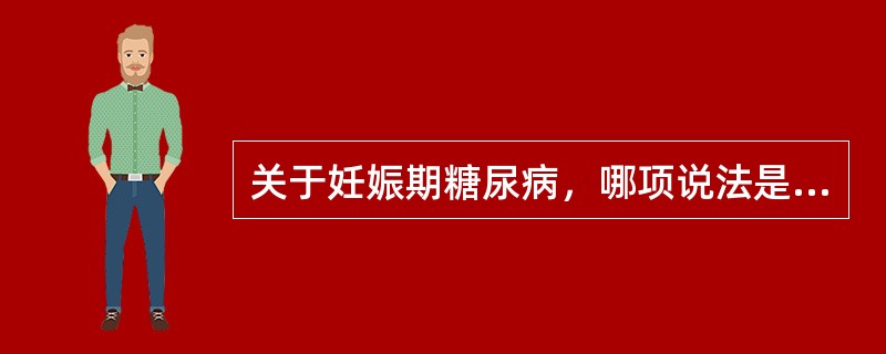 关于妊娠期糖尿病，哪项说法是错误的？（）