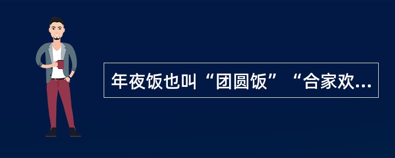 年夜饭也叫“团圆饭”“合家欢”。除夕的年夜饭是中国人最为看重的家庭宴会。年夜饭上