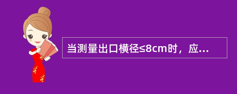 当测量出口横径≤8cm时，应进一步测量（）.