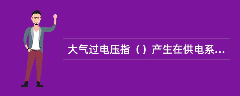 大气过电压指（）产生在供电系统的过电压。