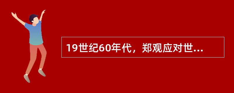 19世纪60年代，郑观应对世界各国的政治制度进行比较后指出：“君主者权偏于上，民