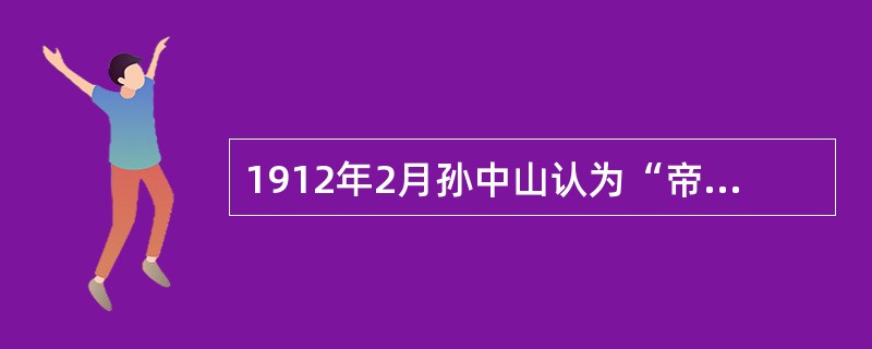 1912年2月孙中山认为“帝制从此不存于中华之内，民国的目的亦已达到”。孙中山得