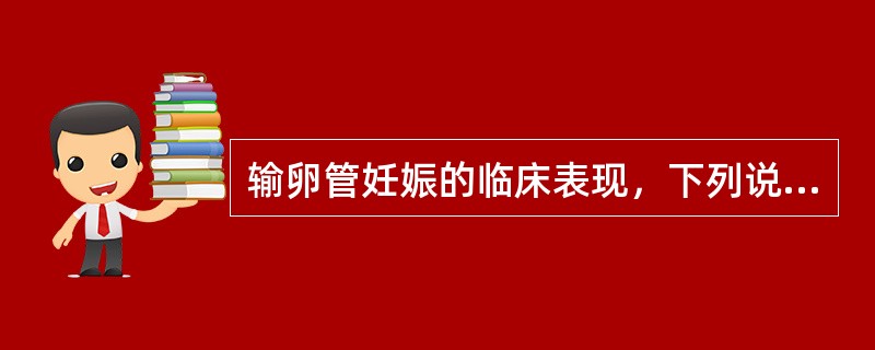 输卵管妊娠的临床表现，下列说法正确的是（）.