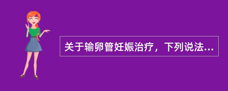 关于输卵管妊娠治疗，下列说法错误的是（）.