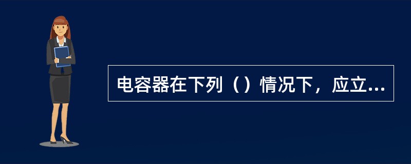 电容器在下列（）情况下，应立即退出运行。