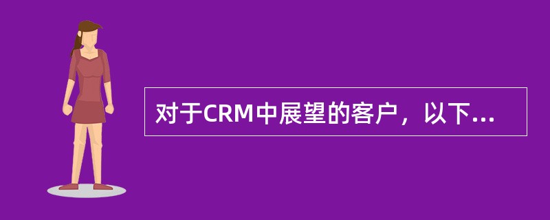 对于CRM中展望的客户，以下说法正确的是（）