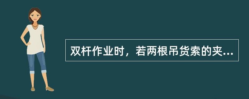 双杆作业时，若两根吊货索的夹角大于120°，将会使：（）①、稳索的受力急