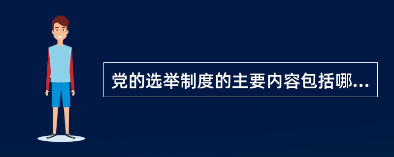 党的选举制度的主要内容包括哪几个方面？