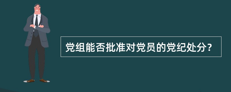 党组能否批准对党员的党纪处分？