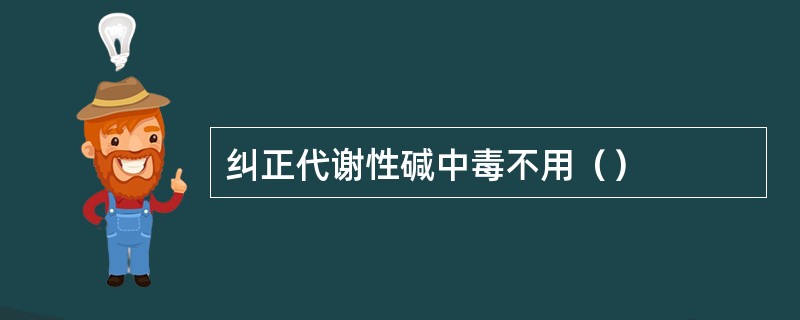 纠正代谢性碱中毒不用（）