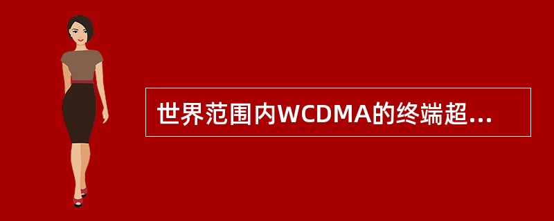 世界范围内WCDMA的终端超过2000种，CDMA2000的终端有500余种，T