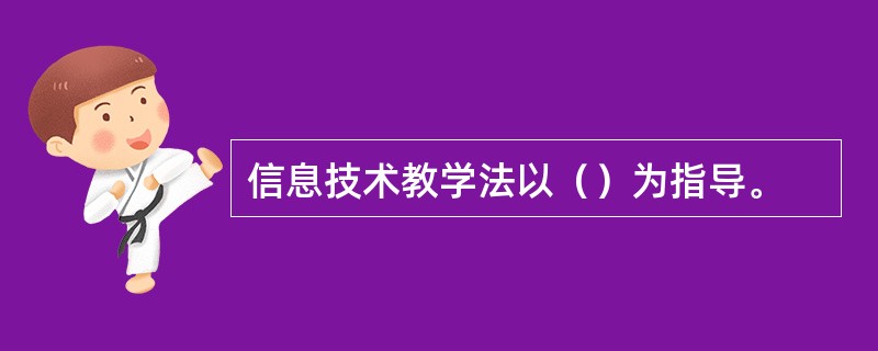 信息技术教学法以（）为指导。