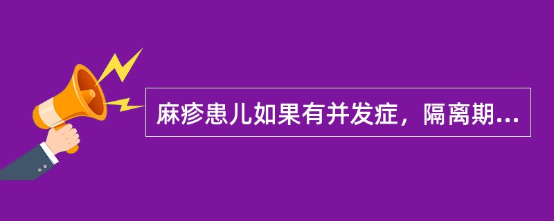 麻疹患儿如果有并发症，隔离期应当延长到（）