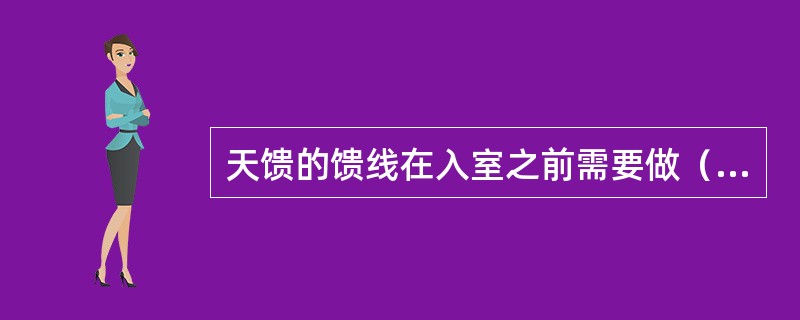 天馈的馈线在入室之前需要做（），以避免雨水顺着馈线流出机架。