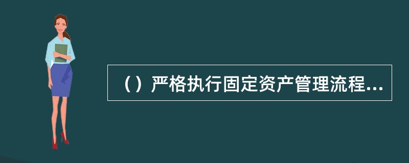 （）严格执行固定资产管理流程并进行资产信息变动记录。