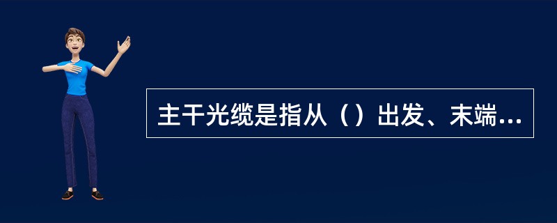 主干光缆是指从（）出发、末端终结于一个或多个光交接设备（或用户终端设施、接入站点