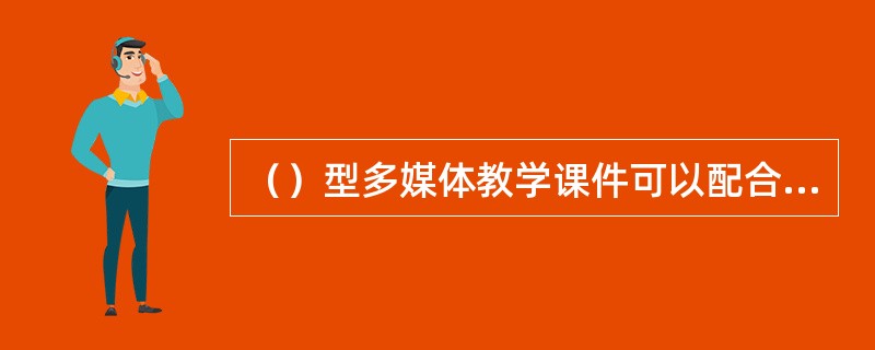 （）型多媒体教学课件可以配合老师讲解，在课堂上进行辅助教学。