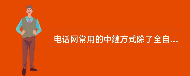 电话网常用的中继方式除了全自动方式、半自动方式、和人工中继方式外，还有（）.