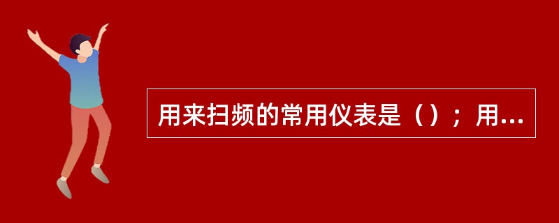 用来扫频的常用仪表是（）；用来测经纬度的仪表为（）。