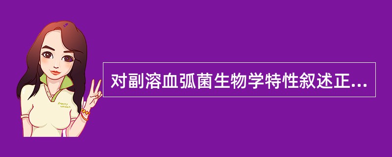 对副溶血弧菌生物学特性叙述正确的是（）