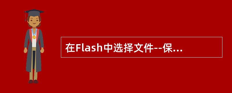 在Flash中选择文件--保存将文件保存成（）格式。