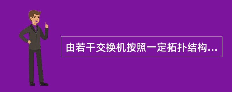 由若干交换机按照一定拓扑结构通过通信线路组合在一起实现众多终端互通是（）.