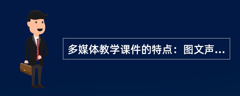 多媒体教学课件的特点：图文声像并茂，激发学生学习兴趣、友好的交互界面，调动学生积