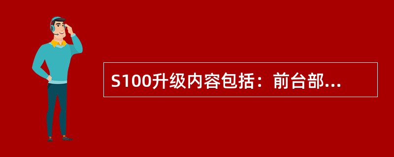 S100升级内容包括：前台部分，机架的（）；后台部分，后台数据库和后台网管软件。