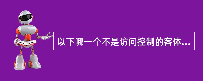 以下哪一个不是访问控制的客体()。 以下哪一个不是访问控制的客体()。