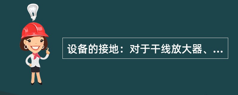 设备的接地：对于干线放大器、光纤直放站、有源分布系统等的主机单元必须接地，接地的