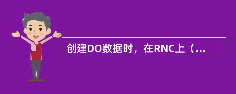 创建DO数据时，在RNC上（）和（）中添加基站相关数据。