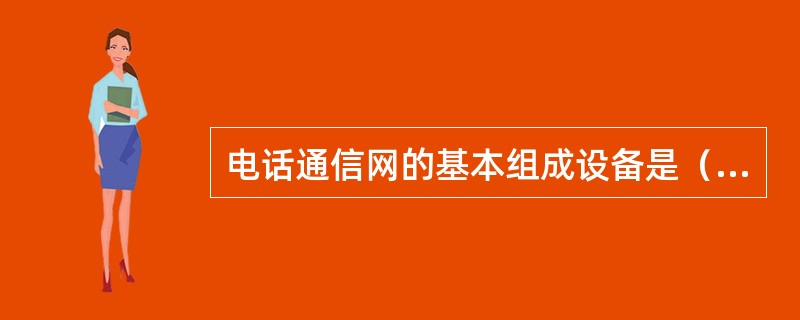 电话通信网的基本组成设备是（）、信令设备和转换设备或者（终端，传输媒介，转发设备