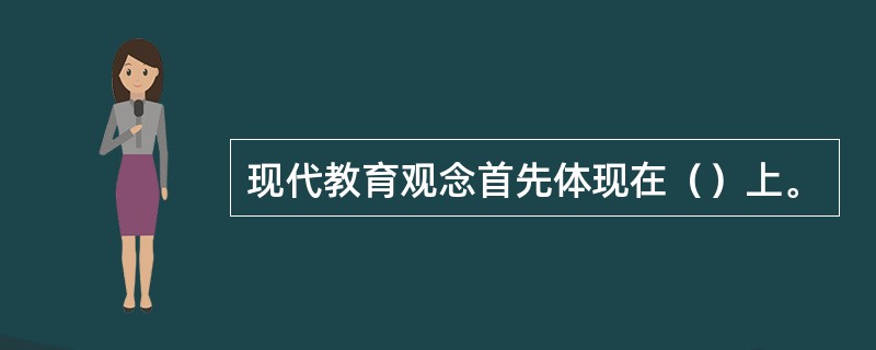 现代教育观念首先体现在（）上。