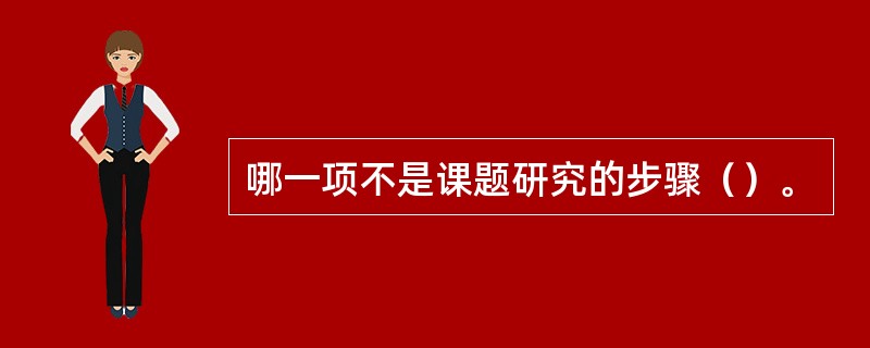 哪一项不是课题研究的步骤（）。