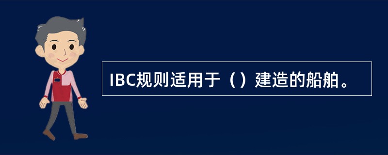 IBC规则适用于（）建造的船舶。