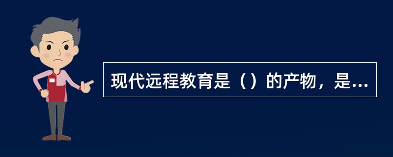 现代远程教育是（）的产物，是伴随着现代信息技术的发展而产生的一种新型的教育方式。