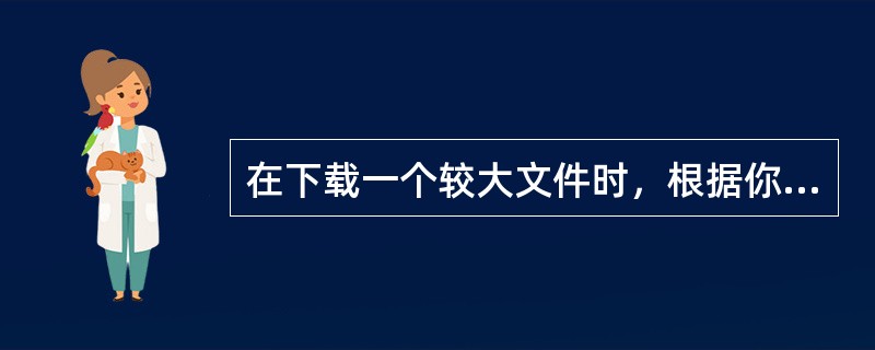 在下载一个较大文件时，根据你的经验，更为高效的方法是（）。