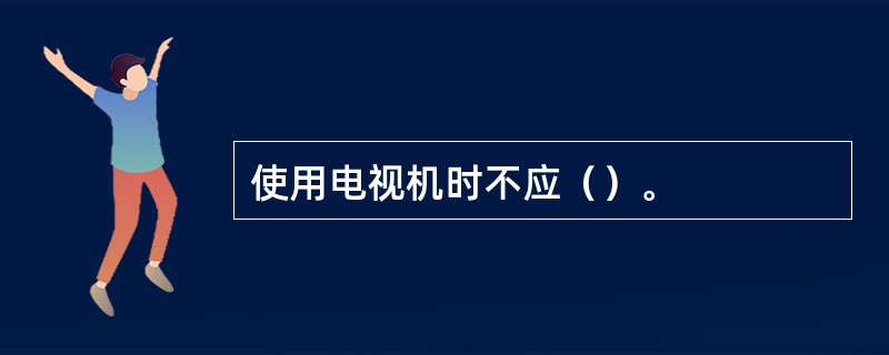 使用电视机时不应（）。