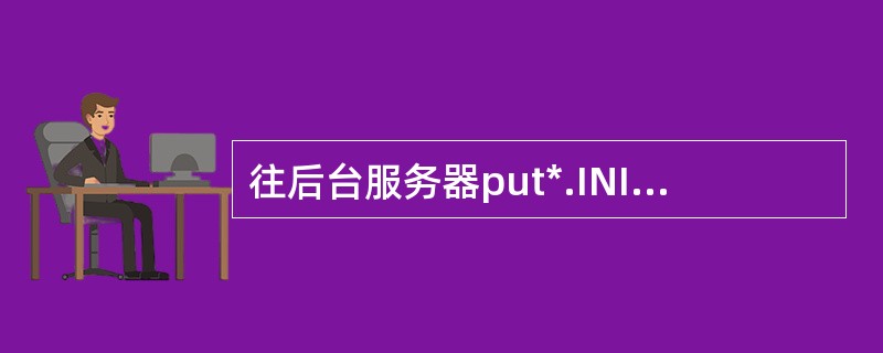 往后台服务器put*.INI文件时，需要放置在（）目录下，并且传送文件时采用的格