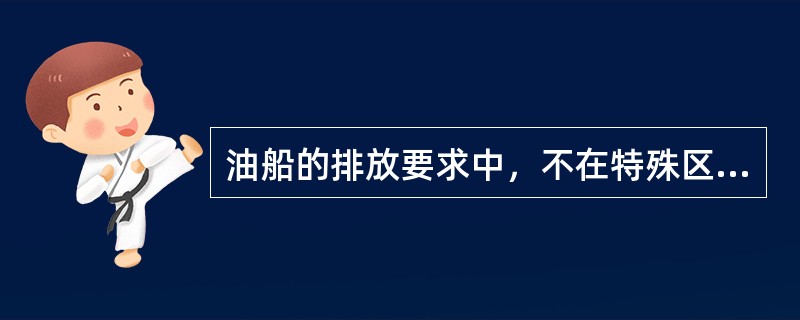 油船的排放要求中，不在特殊区域，距最近陆地（）海里以上，航行中，瞬间排放率不超过